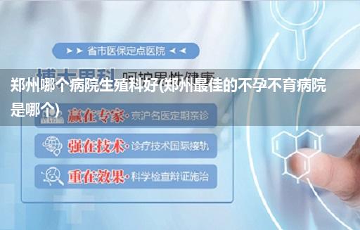 郑州哪个病院生殖科好(郑州最佳的不孕不育病院是哪个)