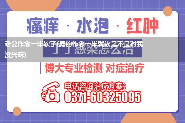 老公作念一半软了(男的作念一半就软是不是对我没兴味)