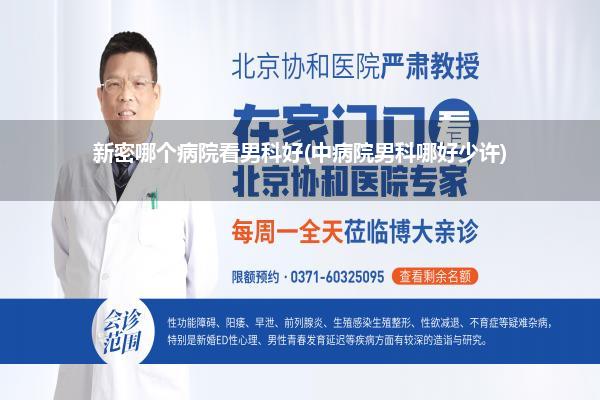 新密哪个病院看男科好(中病院男科哪好少许)
