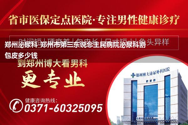 郑州泌尿科_郑州市第三东说念主民病院泌尿科割包皮多少钱