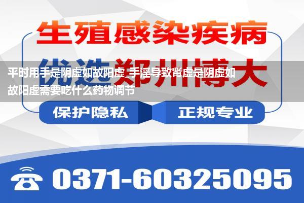 平时用手是阴虚如故阳虚_手淫导致肾虚是阴虚如故阳虚需要吃什么药物调节