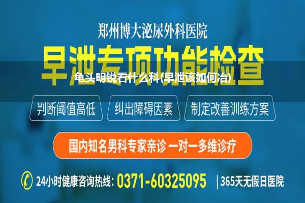 龟头明锐看什么科(早泄该如何冶)