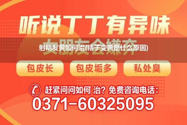 射精发黄如何治(精子变黄是什么原因)