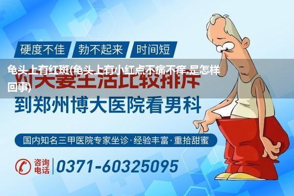 龟头上有红斑(龟头上有小红点不痛不痒.是怎样回事)