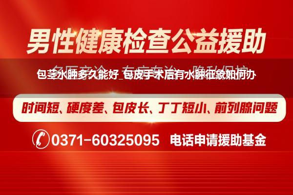 包茎水肿多久能好_包皮手术后有水肿征象如何办