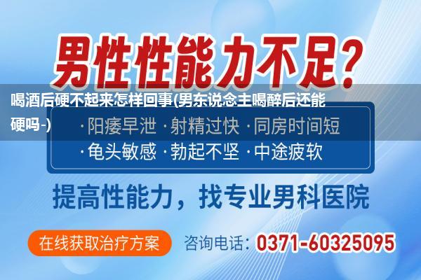 喝酒后硬不起来怎样回事(男东说念主喝醉后还能硬吗-)