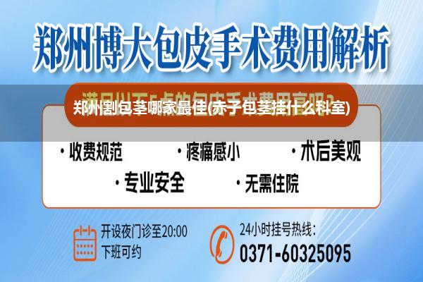 郑州割包茎哪家最佳(赤子包茎挂什么科室)