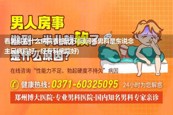 看男科去什么病院看相比好(问问看男科是东说念主民病院好一经专科病院好)