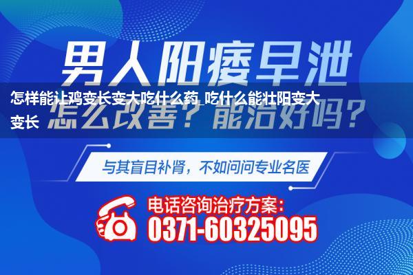 怎样能让鸡变长变大吃什么药_吃什么能壮阳变大变长