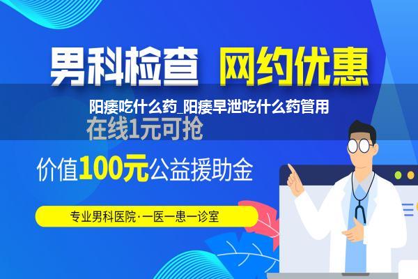 阳痿吃什么药_阳痿早泄吃什么药管用