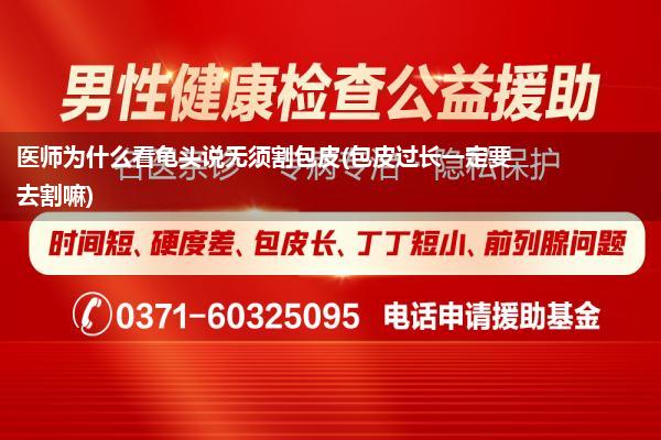 医师为什么看龟头说无须割包皮(包皮过长一定要去割嘛)