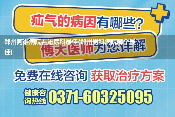 郑州阿谁病院看泌尿科最佳(郑州男科病院哪个最佳)