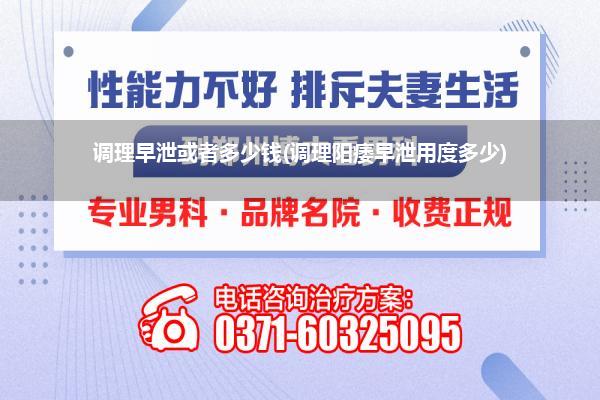 调理早泄或者多少钱(调理阳痿早泄用度多少)