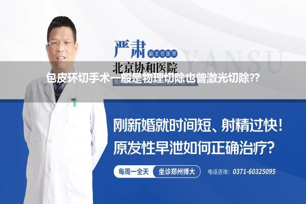 包皮环切手术一般是物理切除也曾激光切除??