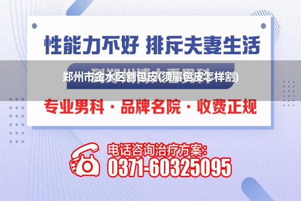 郑州市金水区割包皮(须眉包皮怎样割)