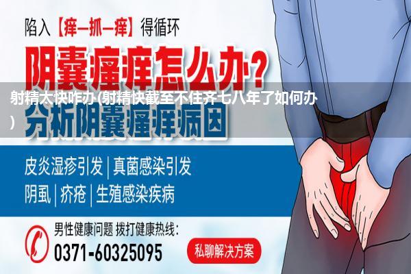 射精太快咋办(射精快截至不住齐七八年了如何办)
