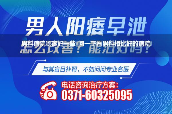 男科病院哪家好一些_问一下看男科相比好的病院