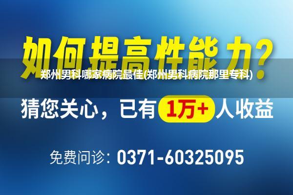 郑州男科哪家病院最佳(郑州男科病院那里专科)