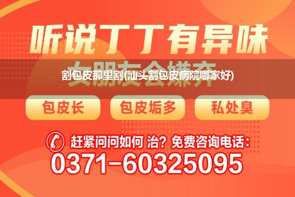 割包皮那里割(汕头割包皮病院哪家好)