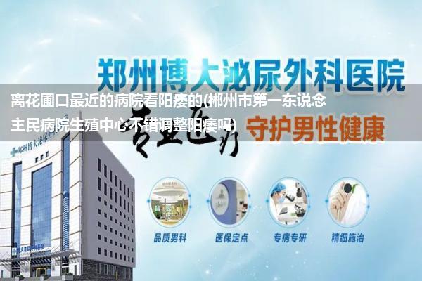 离花圃口最近的病院看阳痿的(郴州市第一东说念主民病院生殖中心不错调整阳痿吗)