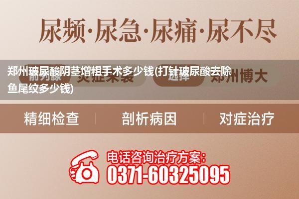 郑州玻尿酸阴茎增粗手术多少钱(打针玻尿酸去除鱼尾纹多少钱)