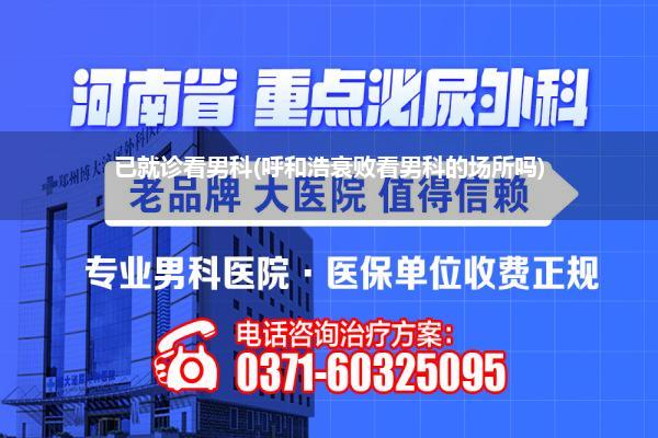 已就诊看男科(呼和浩衰败看男科的场所吗)