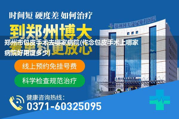 郑州市包皮手术去哪家病院(作念包皮手术上哪家病院好用度多少)