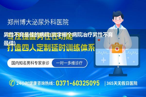 男性不育最佳的病院(寰宇哪个病院冶疗男性不育最佳)