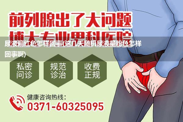 尿液偏红色怎样回事(这几天随机尿液呈粉色怎样回事啊)