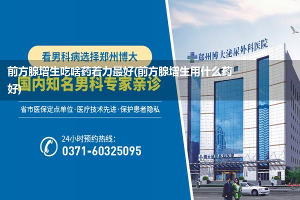 前方腺增生吃啥药着力最好(前方腺增生用什么药好)