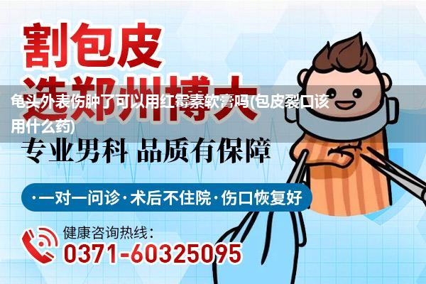 龟头外表伤肿了可以用红霉素软膏吗(包皮裂口该用什么药)