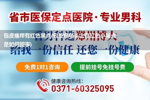 包皮瘙痒有红色黑点(包皮痒龟头上有红色小黑点是如何回事)