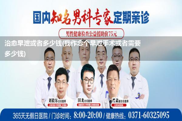 治愈早泄或者多少钱(我作念个早泄手术或者需要多少钱)