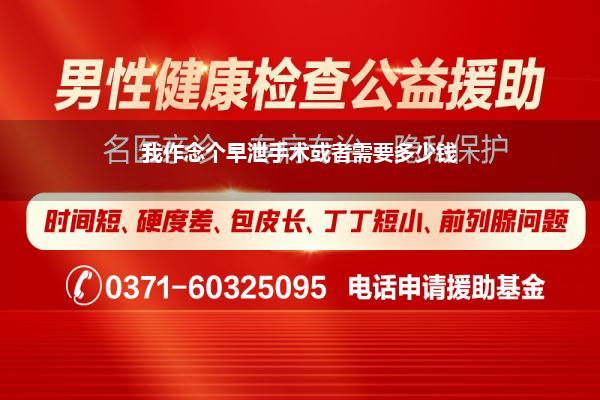 我作念个早泄手术或者需要多少钱