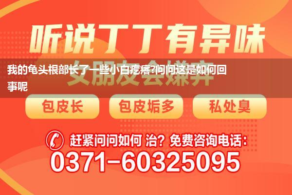 我的龟头根部长了一些小白疙瘩?问问这是如何回事呢