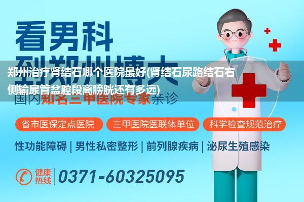 郑州治疗肾结石哪个医院最好(肾结石尿路结石右侧输尿管盆腔段离膀胱还有多远)