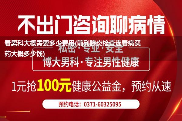 看男科大概需要多少费用(前列腺炎检查连看病买药大概多少钱)