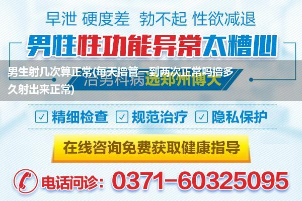 男生射几次算正常(每天撸管一到两次正常吗撸多久射出来正常)