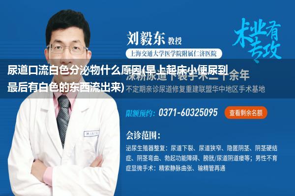 尿道口流白色分泌物什么原因(早上起床小便尿到最后有白色的东西流出来)