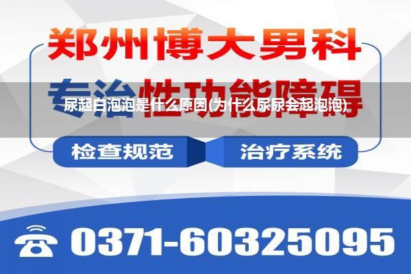 尿起白泡泡是什么原因(为什么尿尿会起泡泡)