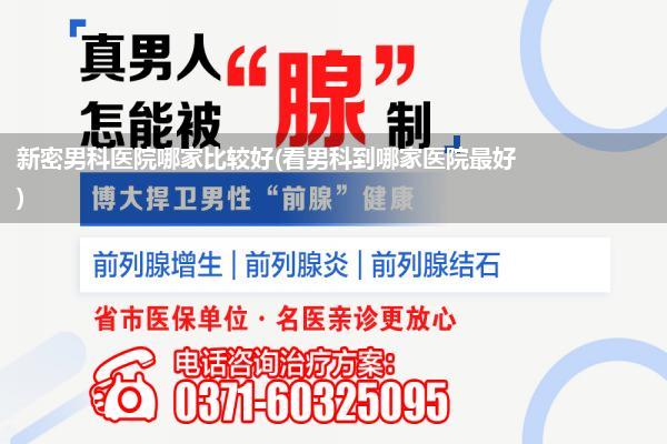 新密男科医院哪家比较好(看男科到哪家医院最好)