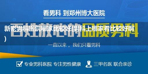 新密男科医院哪家比较好(男科上哪家看比较好啊)