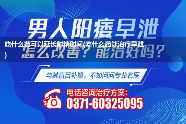 吃什么药可以延长射精时间(吃什么药能治疗早泄)