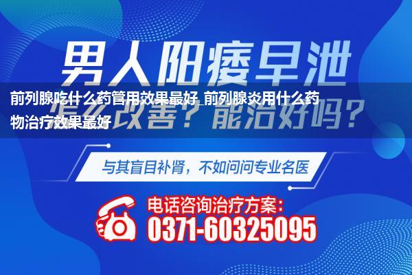前列腺吃什么药管用效果最好_前列腺炎用什么药物治疗效果最好